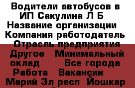 Водители автобусов в ИП Сакулина Л.Б › Название организации ­ Компания-работодатель › Отрасль предприятия ­ Другое › Минимальный оклад ­ 1 - Все города Работа » Вакансии   . Марий Эл респ.,Йошкар-Ола г.